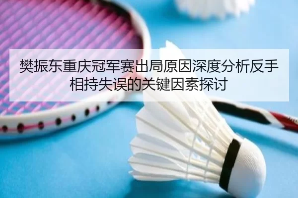 樊振东重庆冠军赛出局原因深度分析反手相持失误的关键因素探讨